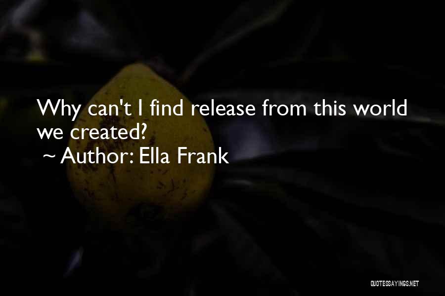 Ella Frank Quotes: Why Can't I Find Release From This World We Created?