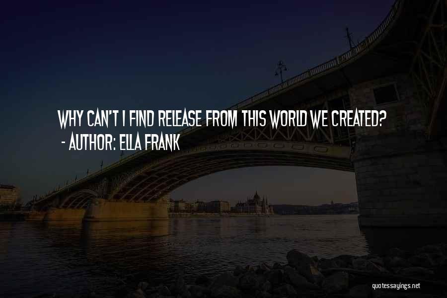 Ella Frank Quotes: Why Can't I Find Release From This World We Created?