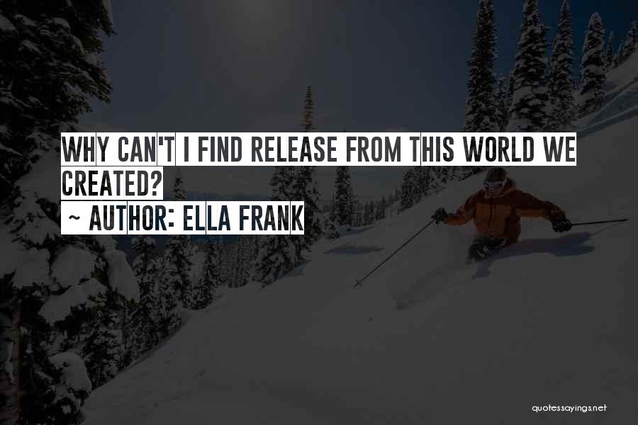 Ella Frank Quotes: Why Can't I Find Release From This World We Created?