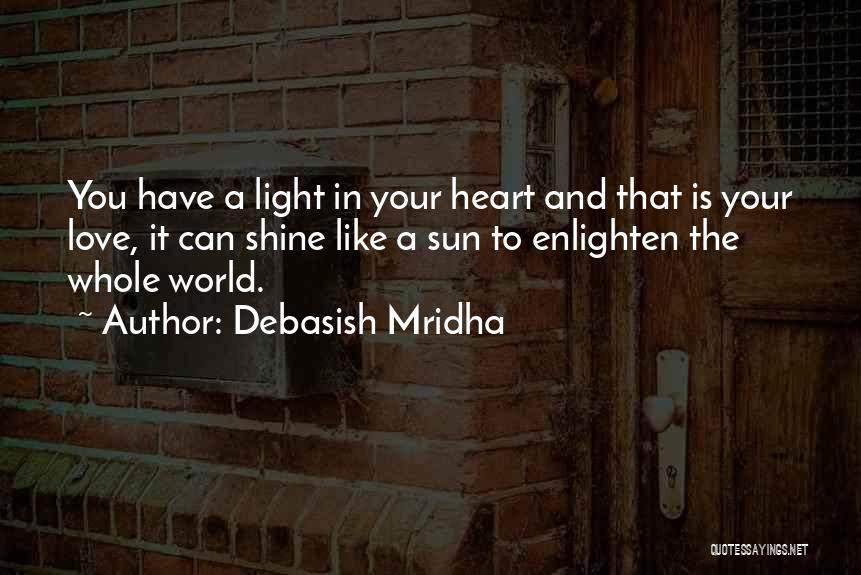 Debasish Mridha Quotes: You Have A Light In Your Heart And That Is Your Love, It Can Shine Like A Sun To Enlighten