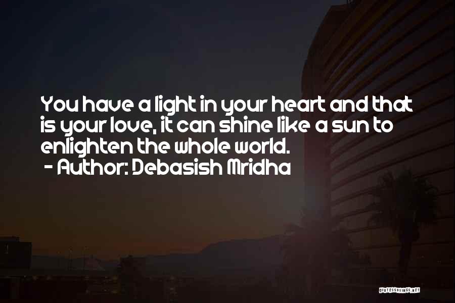 Debasish Mridha Quotes: You Have A Light In Your Heart And That Is Your Love, It Can Shine Like A Sun To Enlighten