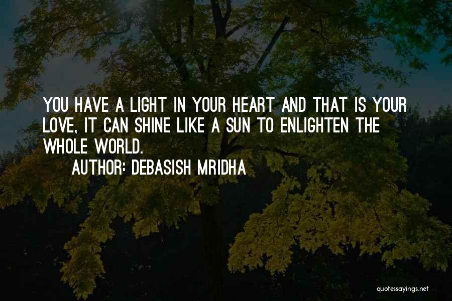 Debasish Mridha Quotes: You Have A Light In Your Heart And That Is Your Love, It Can Shine Like A Sun To Enlighten