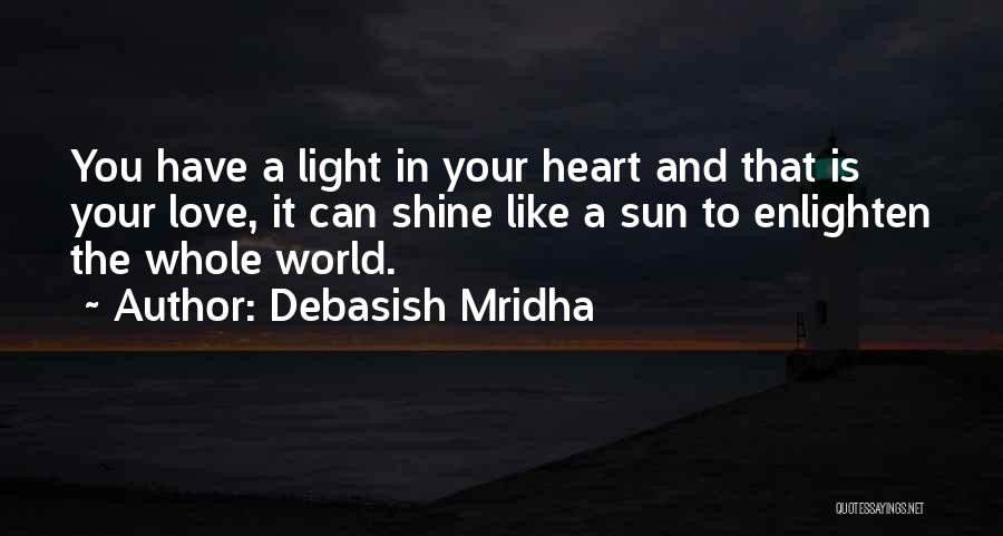 Debasish Mridha Quotes: You Have A Light In Your Heart And That Is Your Love, It Can Shine Like A Sun To Enlighten