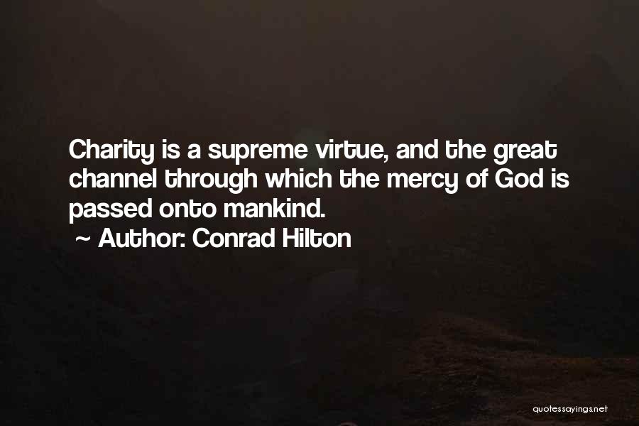 Conrad Hilton Quotes: Charity Is A Supreme Virtue, And The Great Channel Through Which The Mercy Of God Is Passed Onto Mankind.