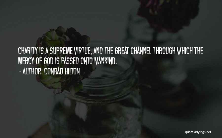 Conrad Hilton Quotes: Charity Is A Supreme Virtue, And The Great Channel Through Which The Mercy Of God Is Passed Onto Mankind.