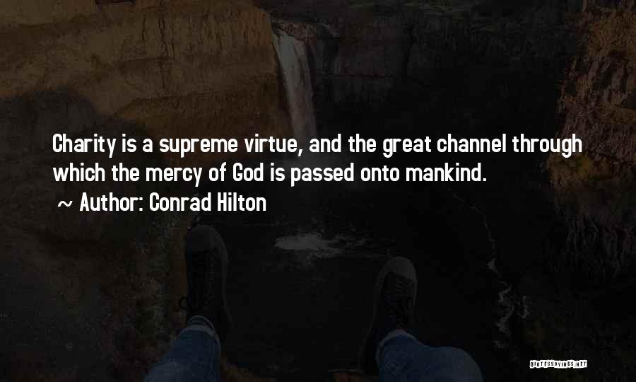 Conrad Hilton Quotes: Charity Is A Supreme Virtue, And The Great Channel Through Which The Mercy Of God Is Passed Onto Mankind.