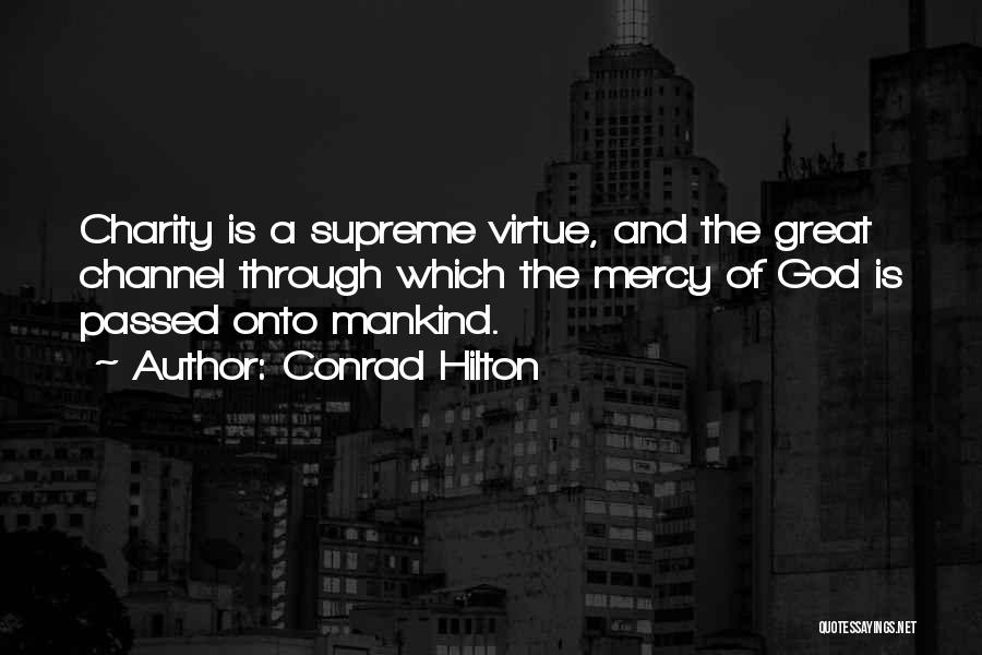 Conrad Hilton Quotes: Charity Is A Supreme Virtue, And The Great Channel Through Which The Mercy Of God Is Passed Onto Mankind.