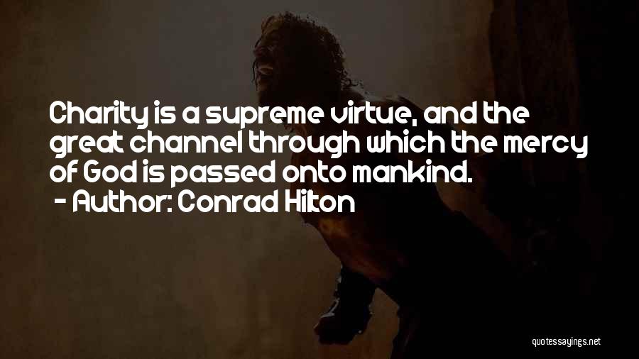 Conrad Hilton Quotes: Charity Is A Supreme Virtue, And The Great Channel Through Which The Mercy Of God Is Passed Onto Mankind.