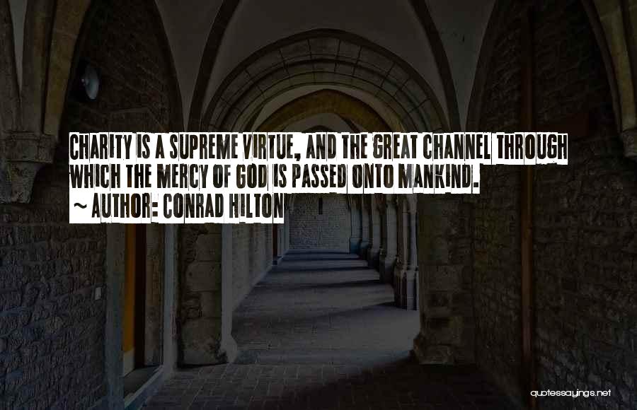 Conrad Hilton Quotes: Charity Is A Supreme Virtue, And The Great Channel Through Which The Mercy Of God Is Passed Onto Mankind.