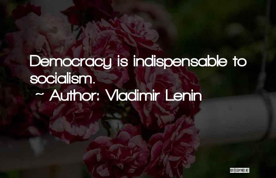 Vladimir Lenin Quotes: Democracy Is Indispensable To Socialism.