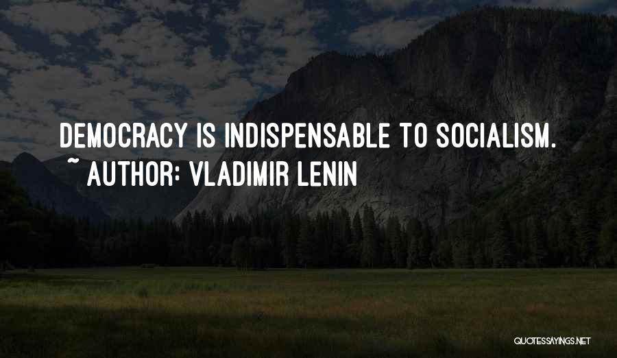 Vladimir Lenin Quotes: Democracy Is Indispensable To Socialism.