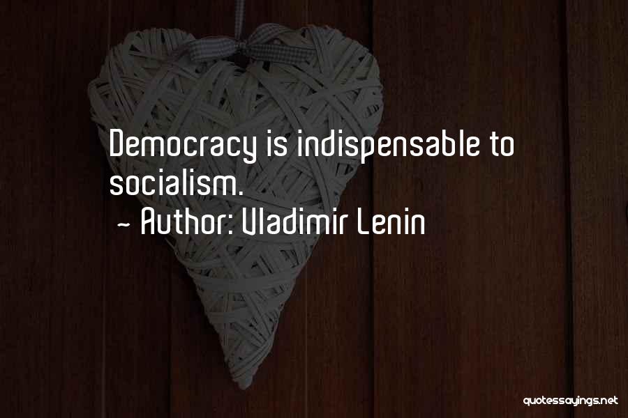 Vladimir Lenin Quotes: Democracy Is Indispensable To Socialism.
