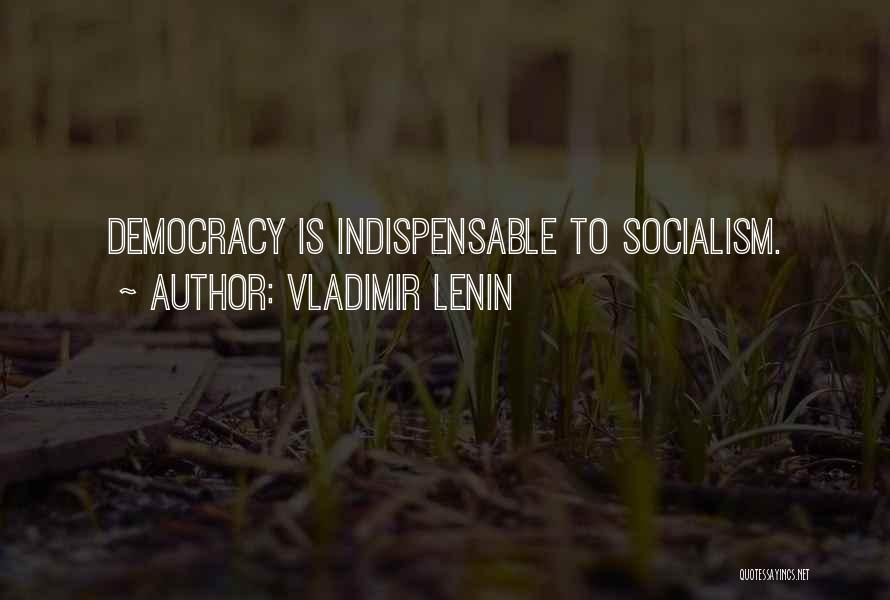 Vladimir Lenin Quotes: Democracy Is Indispensable To Socialism.