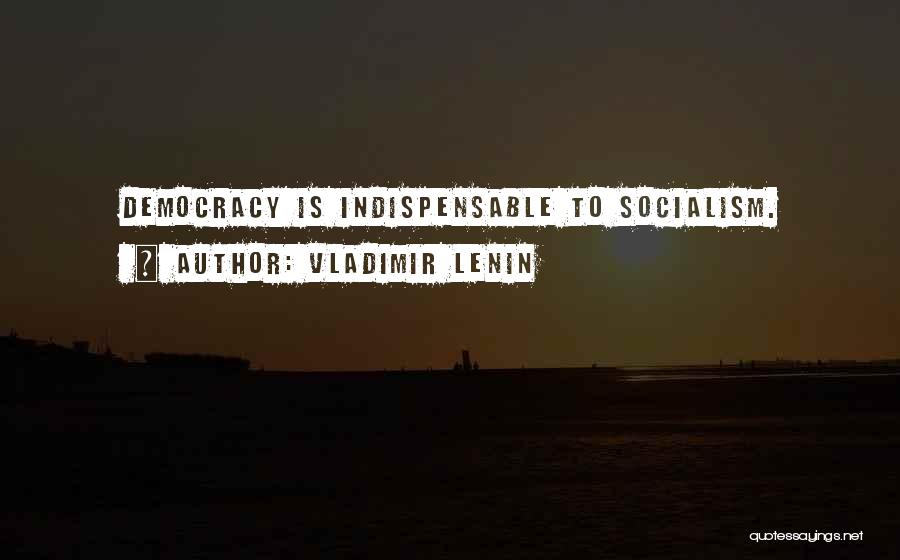 Vladimir Lenin Quotes: Democracy Is Indispensable To Socialism.