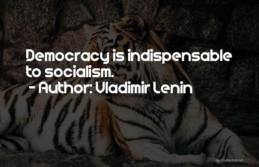 Vladimir Lenin Quotes: Democracy Is Indispensable To Socialism.