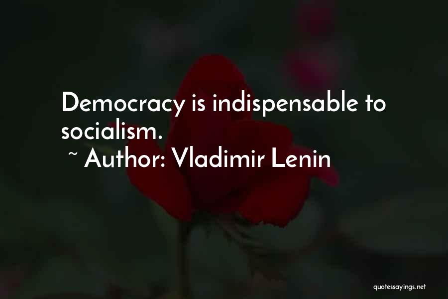 Vladimir Lenin Quotes: Democracy Is Indispensable To Socialism.