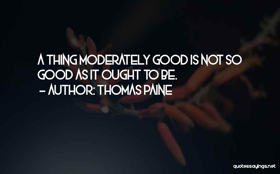 Thomas Paine Quotes: A Thing Moderately Good Is Not So Good As It Ought To Be.