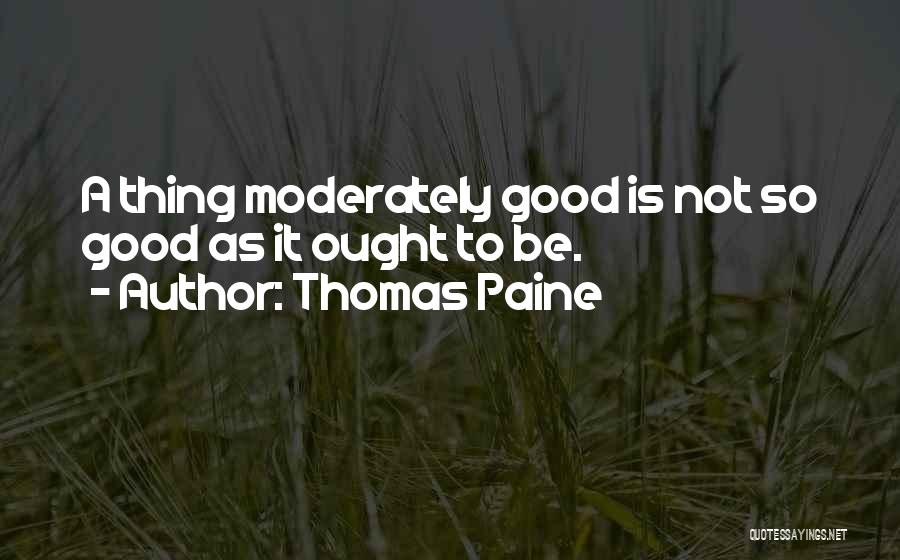 Thomas Paine Quotes: A Thing Moderately Good Is Not So Good As It Ought To Be.