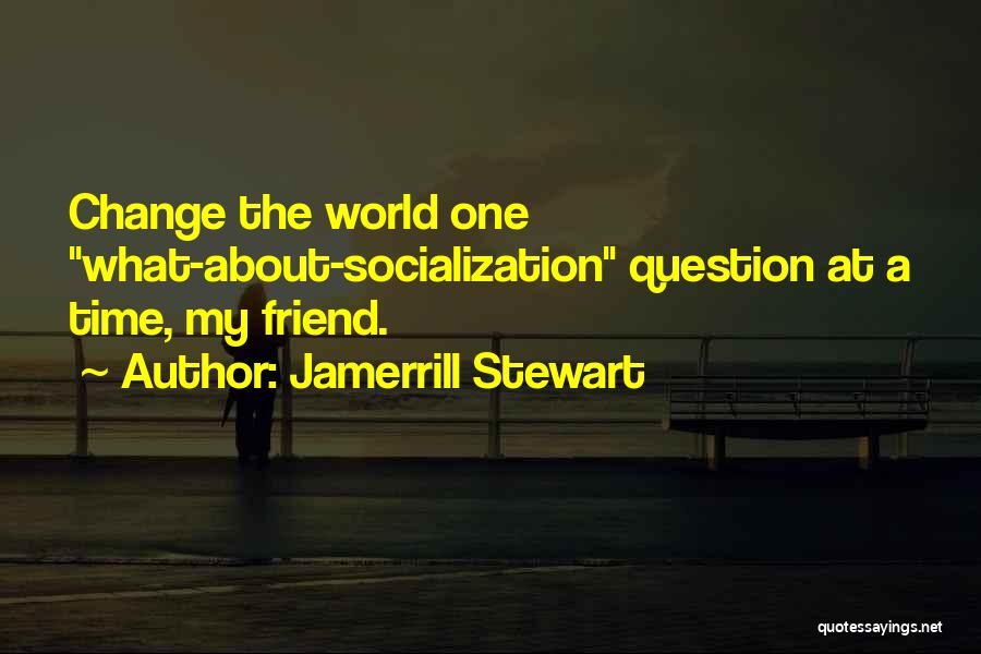 Jamerrill Stewart Quotes: Change The World One What-about-socialization Question At A Time, My Friend.