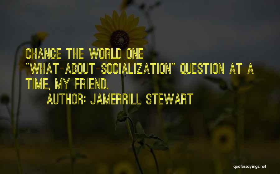 Jamerrill Stewart Quotes: Change The World One What-about-socialization Question At A Time, My Friend.