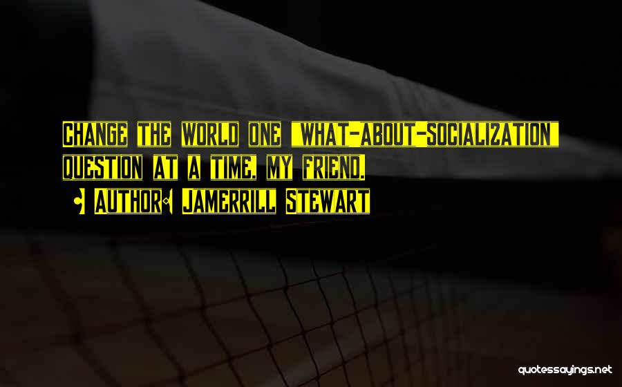 Jamerrill Stewart Quotes: Change The World One What-about-socialization Question At A Time, My Friend.