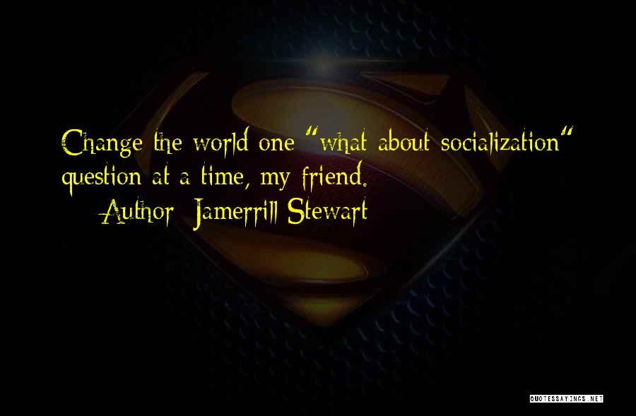 Jamerrill Stewart Quotes: Change The World One What-about-socialization Question At A Time, My Friend.