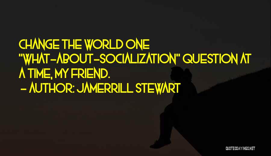 Jamerrill Stewart Quotes: Change The World One What-about-socialization Question At A Time, My Friend.