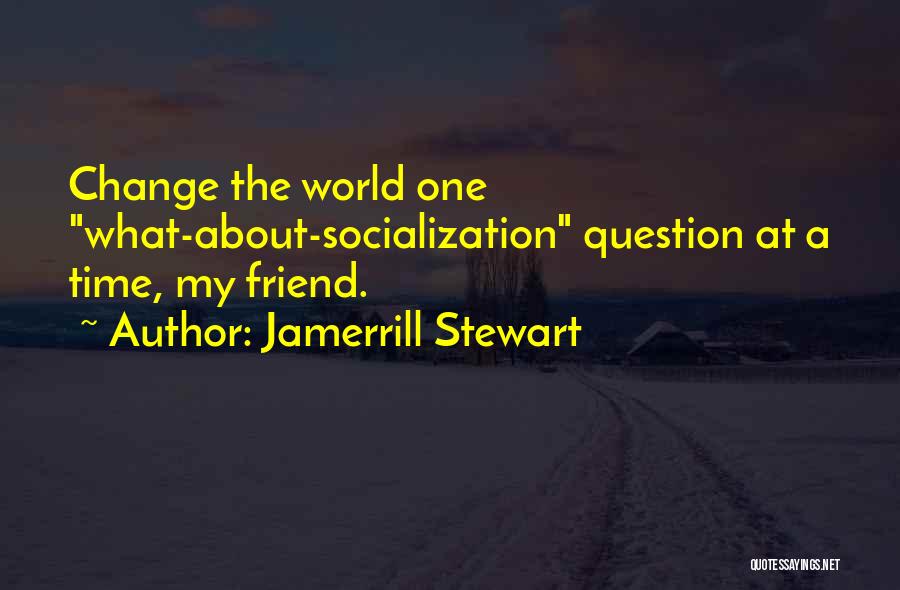 Jamerrill Stewart Quotes: Change The World One What-about-socialization Question At A Time, My Friend.