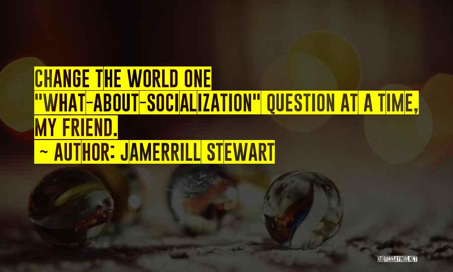 Jamerrill Stewart Quotes: Change The World One What-about-socialization Question At A Time, My Friend.