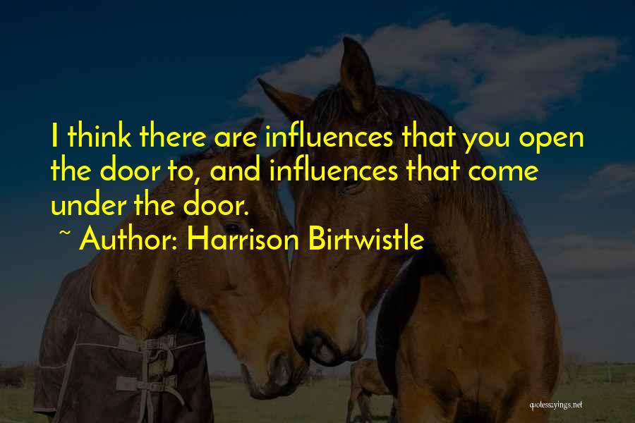 Harrison Birtwistle Quotes: I Think There Are Influences That You Open The Door To, And Influences That Come Under The Door.