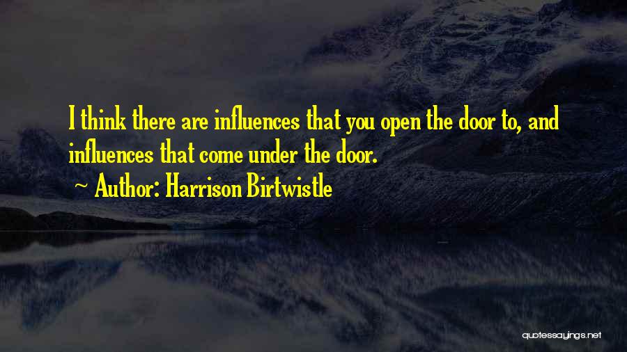 Harrison Birtwistle Quotes: I Think There Are Influences That You Open The Door To, And Influences That Come Under The Door.