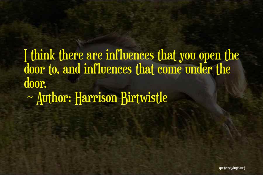 Harrison Birtwistle Quotes: I Think There Are Influences That You Open The Door To, And Influences That Come Under The Door.