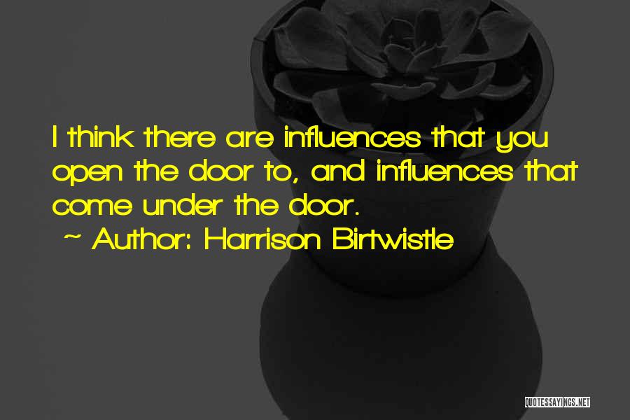 Harrison Birtwistle Quotes: I Think There Are Influences That You Open The Door To, And Influences That Come Under The Door.