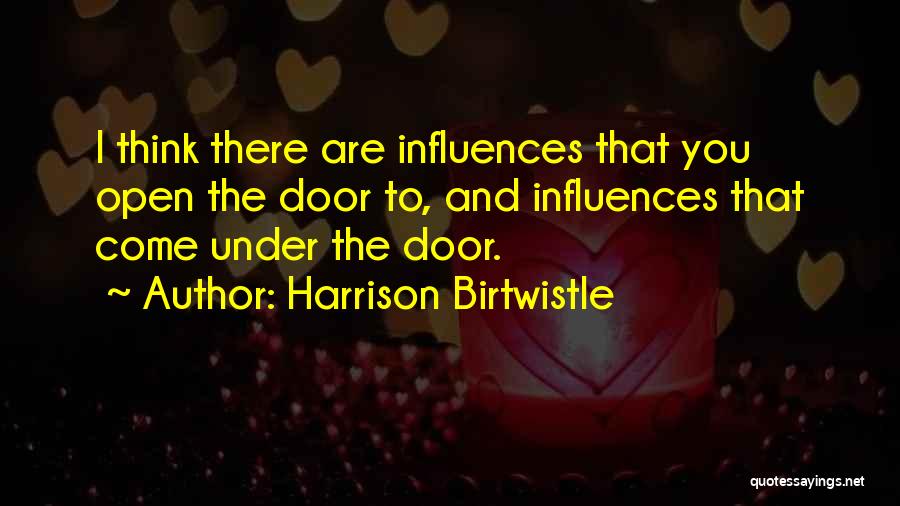 Harrison Birtwistle Quotes: I Think There Are Influences That You Open The Door To, And Influences That Come Under The Door.