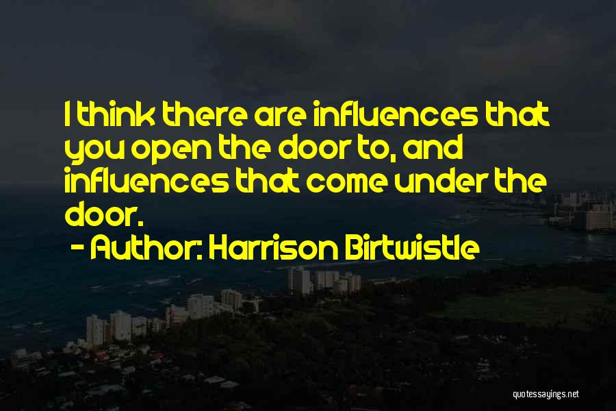 Harrison Birtwistle Quotes: I Think There Are Influences That You Open The Door To, And Influences That Come Under The Door.