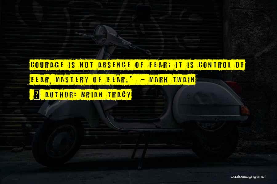 Brian Tracy Quotes: Courage Is Not Absence Of Fear; It Is Control Of Fear, Mastery Of Fear. - Mark Twain