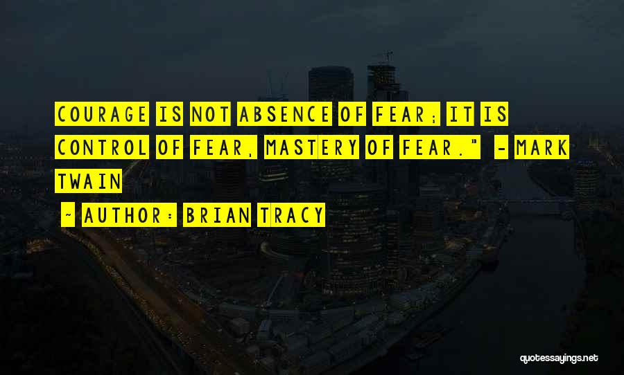 Brian Tracy Quotes: Courage Is Not Absence Of Fear; It Is Control Of Fear, Mastery Of Fear. - Mark Twain