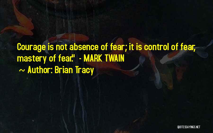 Brian Tracy Quotes: Courage Is Not Absence Of Fear; It Is Control Of Fear, Mastery Of Fear. - Mark Twain