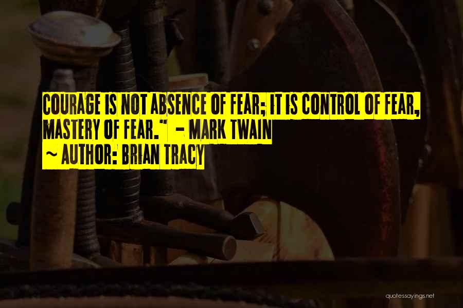 Brian Tracy Quotes: Courage Is Not Absence Of Fear; It Is Control Of Fear, Mastery Of Fear. - Mark Twain