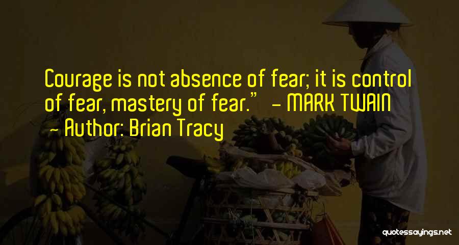 Brian Tracy Quotes: Courage Is Not Absence Of Fear; It Is Control Of Fear, Mastery Of Fear. - Mark Twain