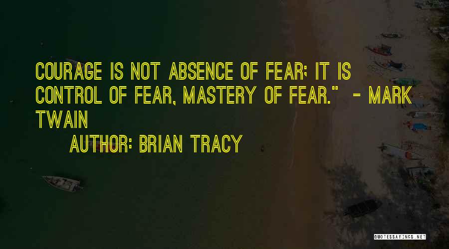 Brian Tracy Quotes: Courage Is Not Absence Of Fear; It Is Control Of Fear, Mastery Of Fear. - Mark Twain