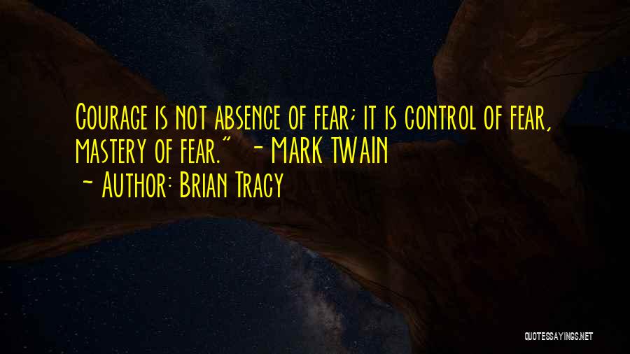 Brian Tracy Quotes: Courage Is Not Absence Of Fear; It Is Control Of Fear, Mastery Of Fear. - Mark Twain