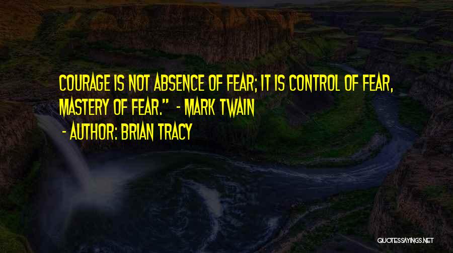 Brian Tracy Quotes: Courage Is Not Absence Of Fear; It Is Control Of Fear, Mastery Of Fear. - Mark Twain