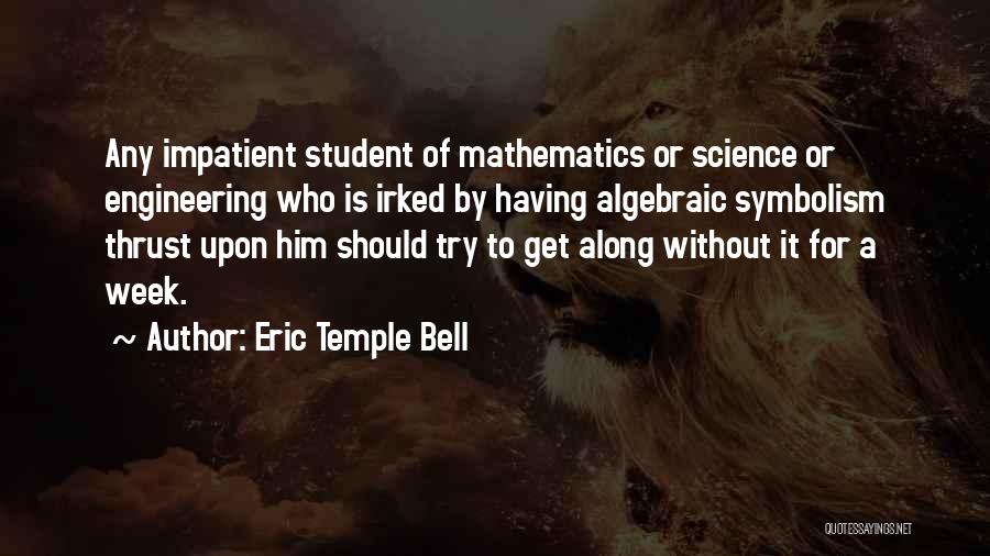 Eric Temple Bell Quotes: Any Impatient Student Of Mathematics Or Science Or Engineering Who Is Irked By Having Algebraic Symbolism Thrust Upon Him Should