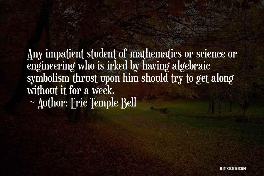 Eric Temple Bell Quotes: Any Impatient Student Of Mathematics Or Science Or Engineering Who Is Irked By Having Algebraic Symbolism Thrust Upon Him Should