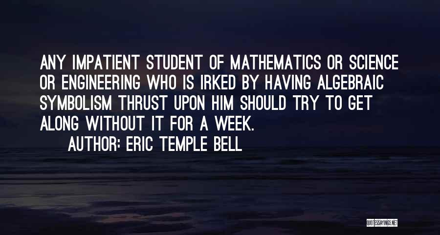 Eric Temple Bell Quotes: Any Impatient Student Of Mathematics Or Science Or Engineering Who Is Irked By Having Algebraic Symbolism Thrust Upon Him Should