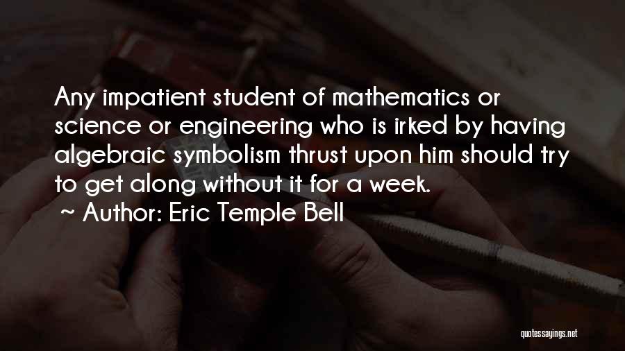 Eric Temple Bell Quotes: Any Impatient Student Of Mathematics Or Science Or Engineering Who Is Irked By Having Algebraic Symbolism Thrust Upon Him Should