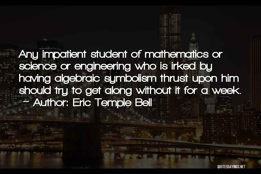 Eric Temple Bell Quotes: Any Impatient Student Of Mathematics Or Science Or Engineering Who Is Irked By Having Algebraic Symbolism Thrust Upon Him Should