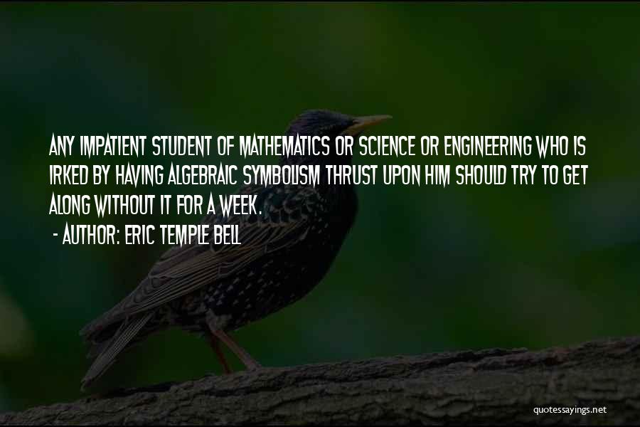 Eric Temple Bell Quotes: Any Impatient Student Of Mathematics Or Science Or Engineering Who Is Irked By Having Algebraic Symbolism Thrust Upon Him Should