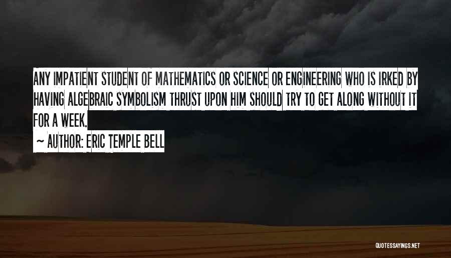 Eric Temple Bell Quotes: Any Impatient Student Of Mathematics Or Science Or Engineering Who Is Irked By Having Algebraic Symbolism Thrust Upon Him Should